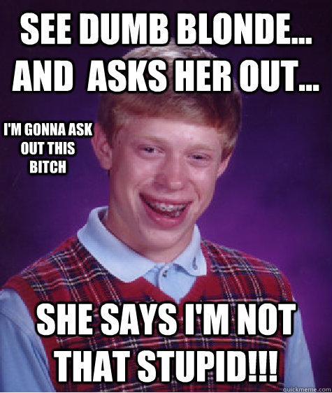 See Dumb Blonde... And  asks her out... She says I'm not that stupid!!! I'm gonna ask out this bitch - See Dumb Blonde... And  asks her out... She says I'm not that stupid!!! I'm gonna ask out this bitch  Bad Luck Brian