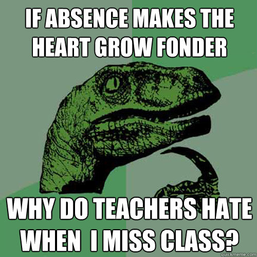 If absence makes the heart grow fonder why do teachers hate when  i miss class?  Philosoraptor