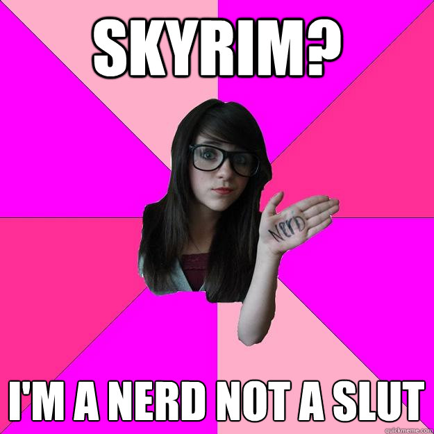 SKYRIM? I'M A NERD NOT A SLUT  Idiot Nerd Girl