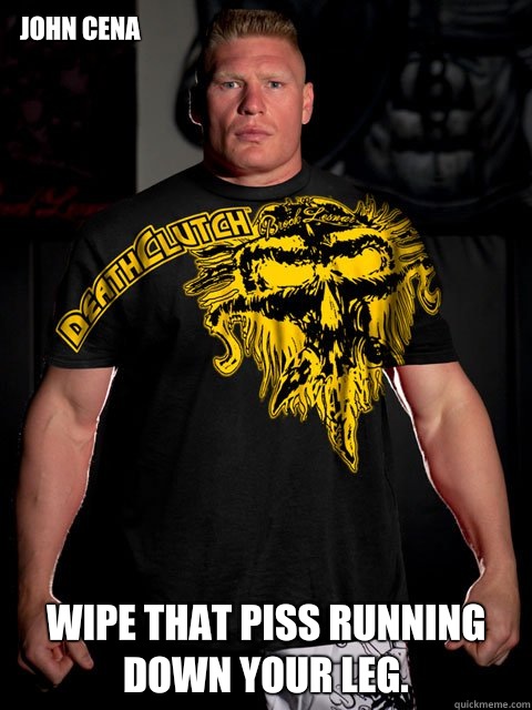 John Cena Wipe that piss running down your leg. - John Cena Wipe that piss running down your leg.  brock lesnar