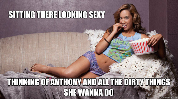 sitting there looking sexy thinking of anthony and all the dirty things she wanna do  