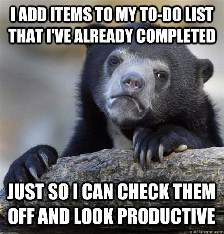 I add items to my to-do list that i've already completed just so i can check them off and look productive - I add items to my to-do list that i've already completed just so i can check them off and look productive  Confession Bear