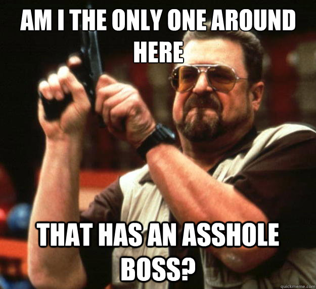 Am I the only one around here That has an asshole boss?  Big Lebowski