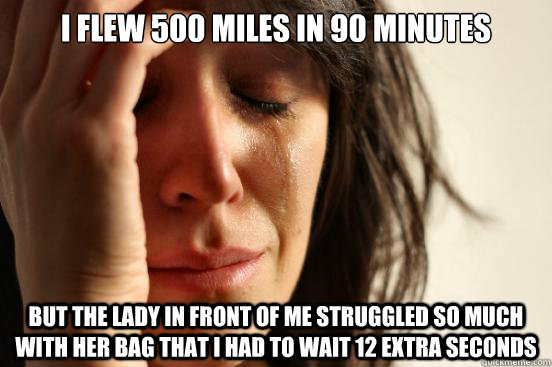 i flew 500 miles in 90 minutes but the lady in front of me struggled so much with her bag that i had to wait 12 extra seconds  First World Problems