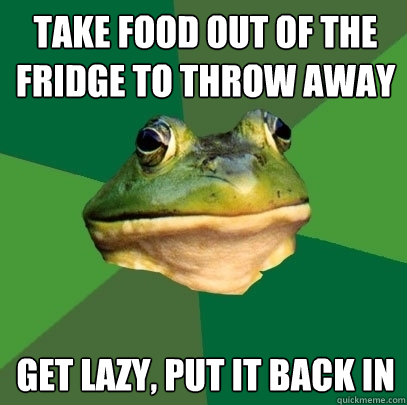 Take food out of the fridge to throw away get lazy, put it back in  Foul Bachelor Frog