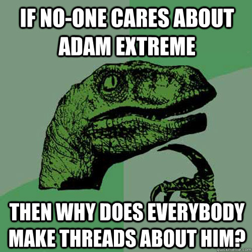 If no-one cares about Adam Extreme Then why does everybody make threads about him? - If no-one cares about Adam Extreme Then why does everybody make threads about him?  Philosoraptor