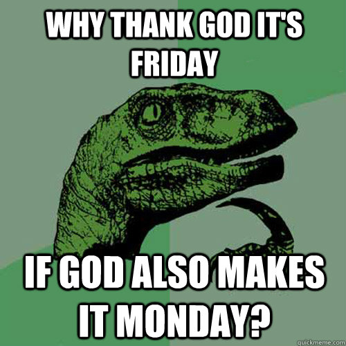 why thank god it's friday if god also makes it monday?  Philosoraptor