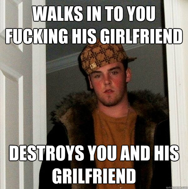 walks in to you fucking his girlfriend destroys you and his grilfriend  Scumbag Steve