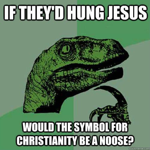 if they'd hung jesus would the symbol for Christianity be a noose?  Philosoraptor