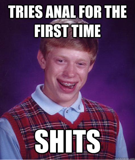 Tries Anal for the first time shits - Tries Anal for the first time shits  Bad Luck Brian