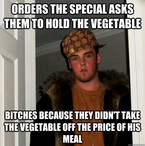 orders the special asks them to hold the vegetable Bitches because they didn't take the vegetable off the price of his meal - orders the special asks them to hold the vegetable Bitches because they didn't take the vegetable off the price of his meal  Scumbag Steve