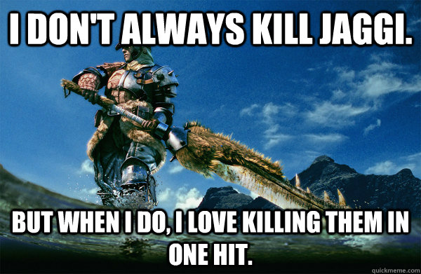 I don't always kill jaggi. But when i do, i love killing them in one hit.  The Most Interesting Monster Hunter In the World