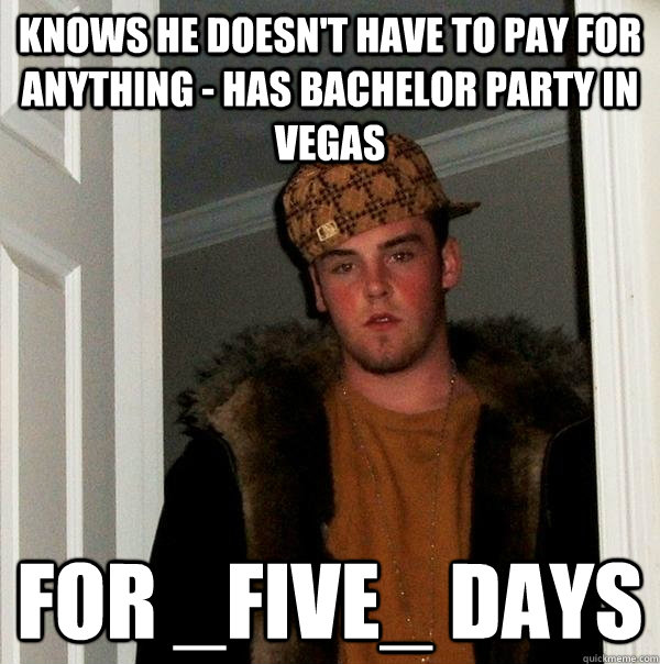 knows he doesn't have to pay for anything - has bachelor party in vegas for _FIVE_ days  Scumbag Steve