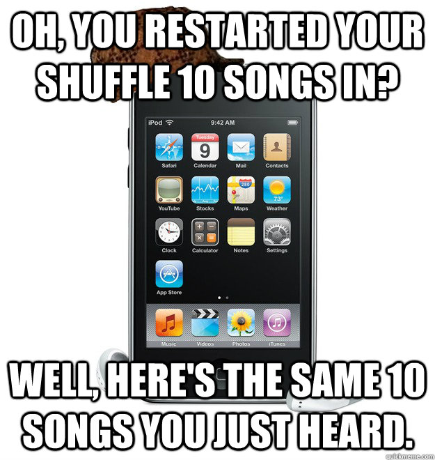 Oh, you restarted your shuffle 10 songs in? Well, here's the same 10 songs you just heard. - Oh, you restarted your shuffle 10 songs in? Well, here's the same 10 songs you just heard.  Misc