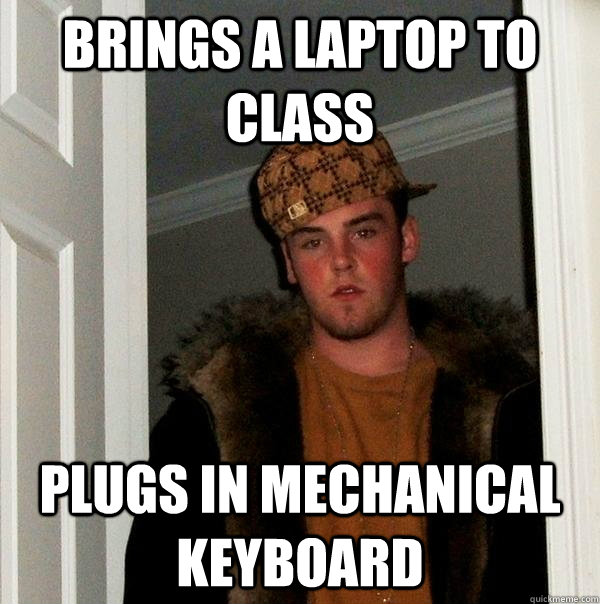 Brings a laptop to class Plugs in mechanical keyboard  Scumbag Steve