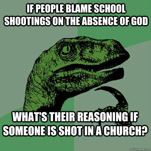 if people blame school shootings on the absence of god what's their reasoning if someone is shot in a church?  Philosoraptor