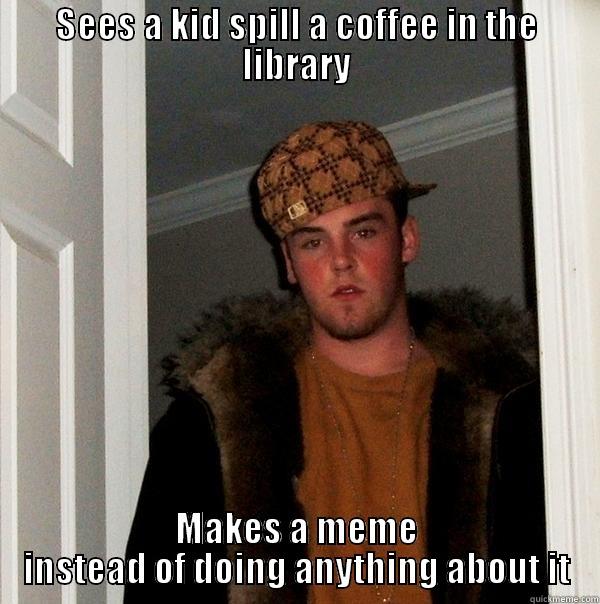 SEES A KID SPILL A COFFEE IN THE LIBRARY MAKES A MEME INSTEAD OF DOING ANYTHING ABOUT IT Scumbag Steve