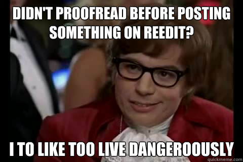 Didn't proofread before posting something on reedit? i to like too live dangeroously  Dangerously - Austin Powers