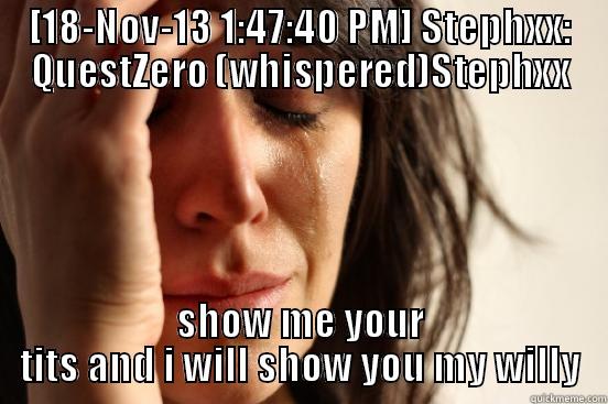 Stephxx :| - [18-NOV-13 1:47:40 PM] STEPHXX: QUESTZERO (WHISPERED)STEPHXX SHOW ME YOUR TITS AND I WILL SHOW YOU MY WILLY First World Problems