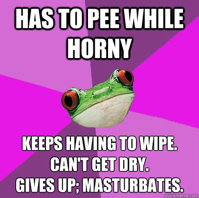 Has to pee while horny Keeps having to wipe. Can't get dry. 
Gives up; masturbates.  Foul Bachelorette Frog