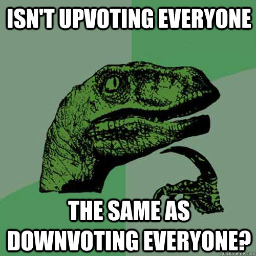 Isn't upvoting everyone The same as downvoting everyone?  Philosoraptor