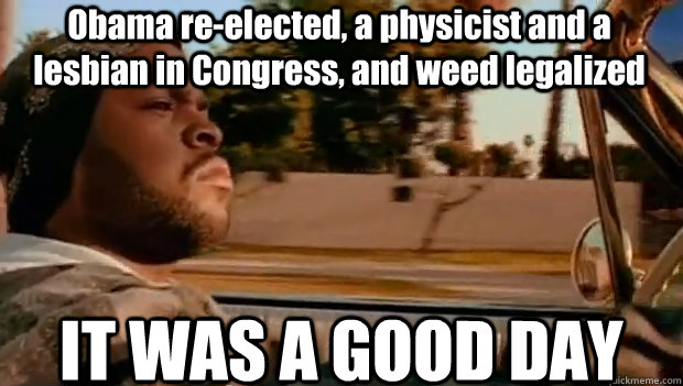 Obama re-elected, a physicist and a lesbian in Congress, and weed legalized IT WAS A GOOD DAY  It was a good day