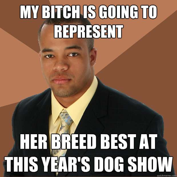 MY BITCH IS GOING TO REPRESENT HER BREED BEST AT THIS YEAR'S DOG SHOW  Successful Black Man