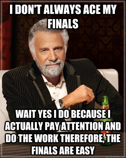 I don't always ace my finals wait yes i do because i actually pay attention and do the work therefore, the finals are easy  The Most Interesting Man In The World