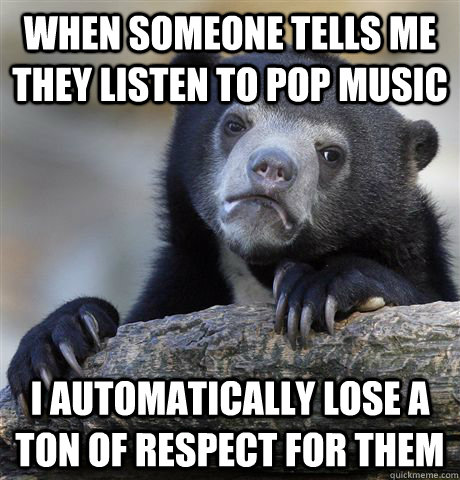 When someone tells me they listen to pop music  I automatically lose a ton of respect for them   Confession Bear