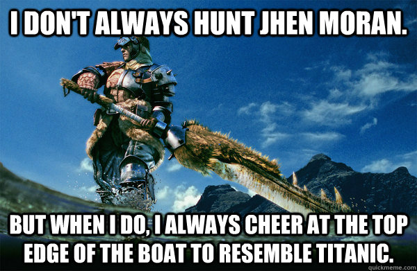 I don't always hunt jhen moran. But when i do, I always cheer at the top edge of the boat to resemble Titanic.  The Most Interesting Monster Hunter In the World