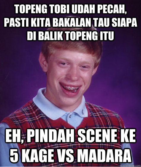 topeng tobi udah pecah, pasti kita bakalan tau siapa di balik topeng itu eh, pindah scene ke 5 kage vs Madara  Bad Luck Brian