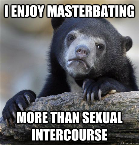 I enjoy masterbating more than sexual intercourse - I enjoy masterbating more than sexual intercourse  Confession Bear