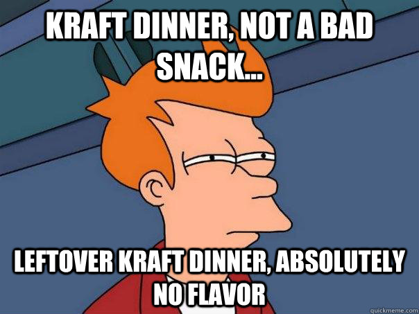 Kraft Dinner, not a bad snack... Leftover Kraft Dinner, absolutely no flavor  Futurama Fry