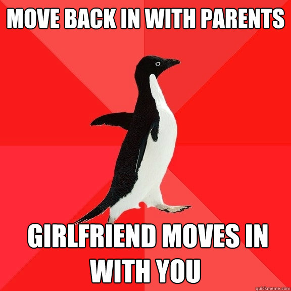 Move back in with parents  Girlfriend moves in with you
  Socially Awesome Penguin