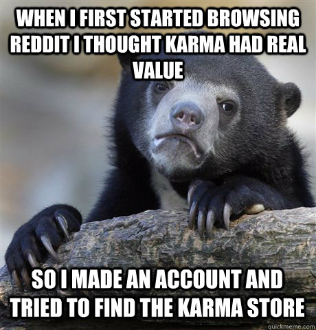 WHEN I FIRST STARTED BROWSING REDDIT I THOUGHT KARMA HAD REAL VALUE SO I MADE AN ACCOUNT AND TRIED TO FIND THE KARMA STORE  Confession Bear