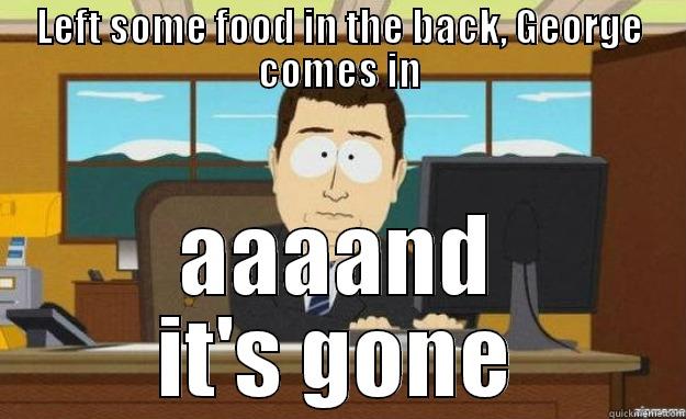 LEFT SOME FOOD IN THE BACK, GEORGE COMES IN AAAAND IT'S GONE aaaand its gone