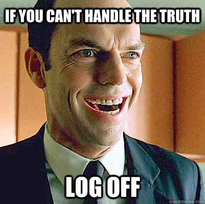 If you can't handle the truth Log off  Sexually Deviant Agent Smith