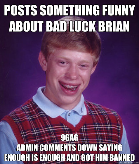 Posts something funny about Bad luck brian 9gag
admin comments down saying enough is enough and got him banned - Posts something funny about Bad luck brian 9gag
admin comments down saying enough is enough and got him banned  Bad Luck Brian