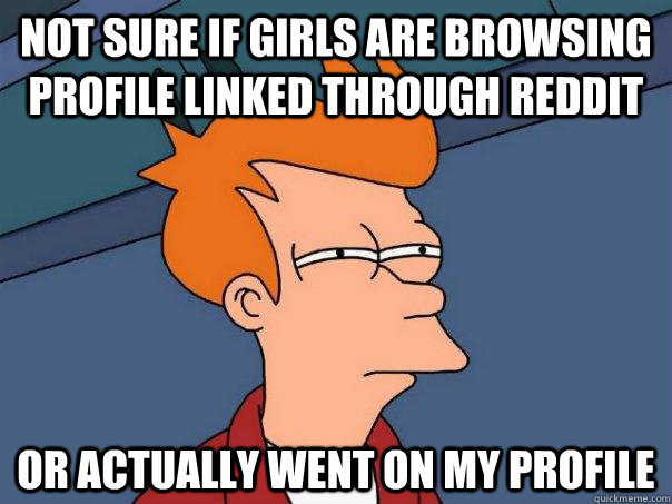 not sure if girls are browsing profile linked through reddit or actually went on my profile - not sure if girls are browsing profile linked through reddit or actually went on my profile  Futurama Fry