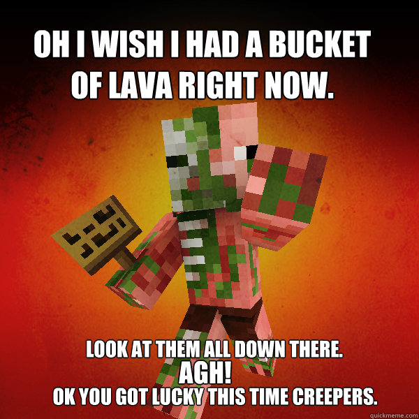 Oh I wish I had a bucket of lava right now. Look at them all down there. Agh! Ok you got lucky this time creepers.  Zombie Pigman Zisteau