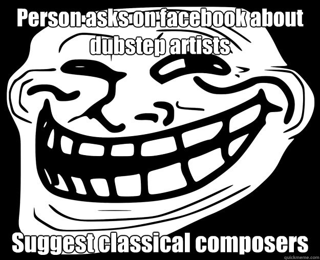 Person asks on facebook about dubstep artists Suggest classical composers - Person asks on facebook about dubstep artists Suggest classical composers  Trollface