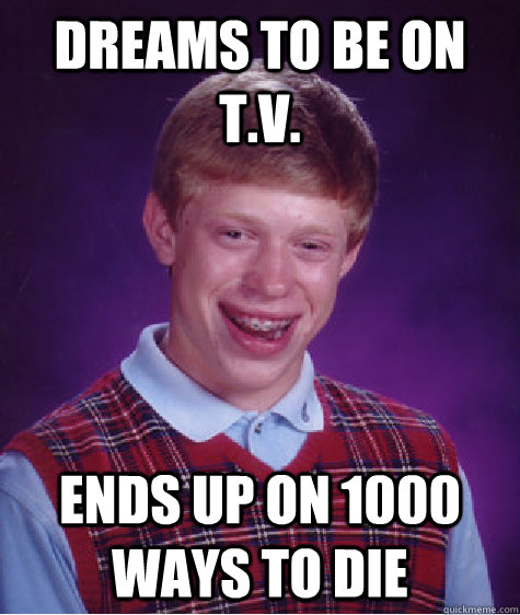 Dreams to be on T.V. Ends up on 1000 Ways to Die  Bad Luck Brian