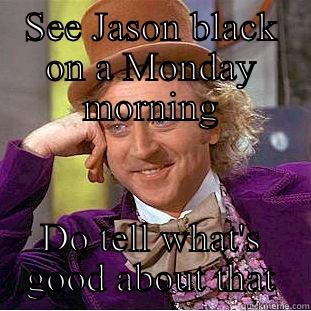 SEE JASON BLACK ON A MONDAY MORNING DO TELL WHAT'S GOOD ABOUT THAT Condescending Wonka