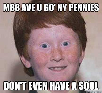 M88 ave u go' ny pennies Don't even have a soul  Over Confident Ginger