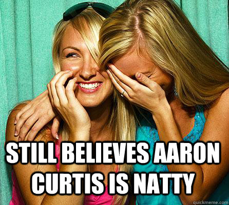 Still believes aaron curtis is natty   Laughing Girls