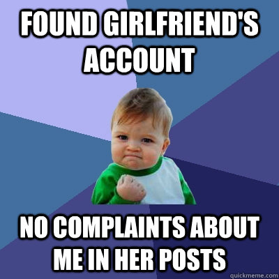 Found girlfriend's account  No complaints about me in her posts  Success Kid