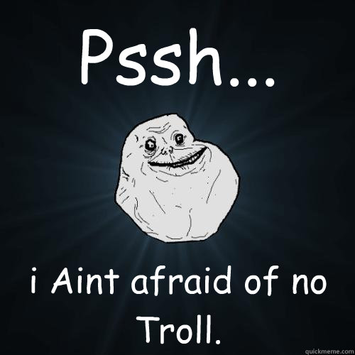 Pssh... i Aint afraid of no Troll. - Pssh... i Aint afraid of no Troll.  Forever Alone