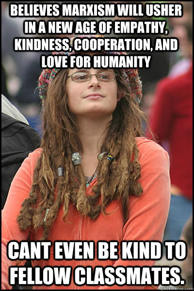 Believes marxism will usher in a new age of empathy, kindness, cooperation, and love for humanity Cant even be kind to fellow classmates.  College Liberal