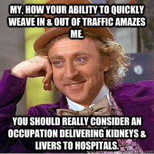 My, how your ability to quickly weave in & out of traffic amazes me. You should really consider an occupation delivering kidneys & livers to hospitals.  Condescending Wonka