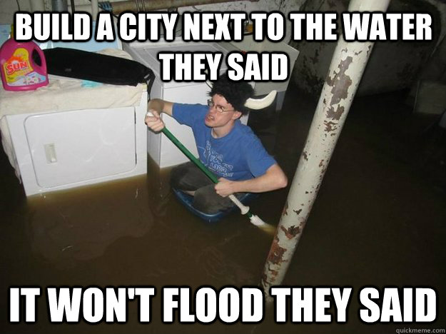 Build a city next to the water they said it won't flood they said  Do the laundry they said